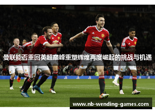 曼联能否重回英超巅峰重塑辉煌再度崛起的挑战与机遇