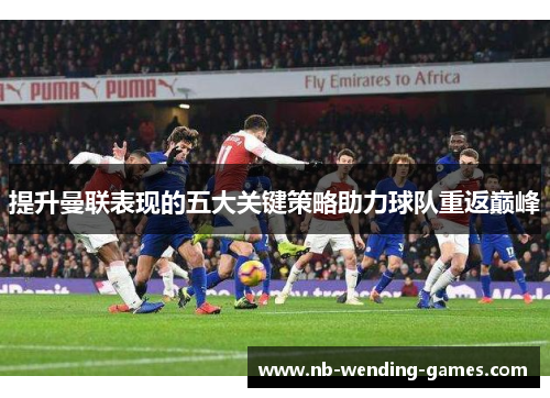 提升曼联表现的五大关键策略助力球队重返巅峰