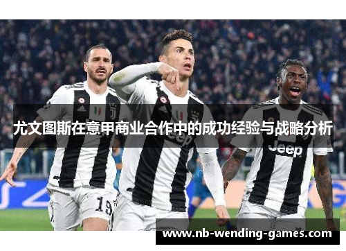 尤文图斯在意甲商业合作中的成功经验与战略分析