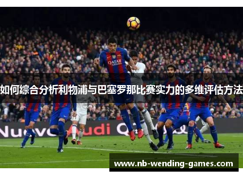 如何综合分析利物浦与巴塞罗那比赛实力的多维评估方法