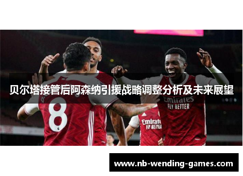 贝尔塔接管后阿森纳引援战略调整分析及未来展望