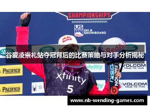 谷爱凌崇礼站夺冠背后的比赛策略与对手分析揭秘