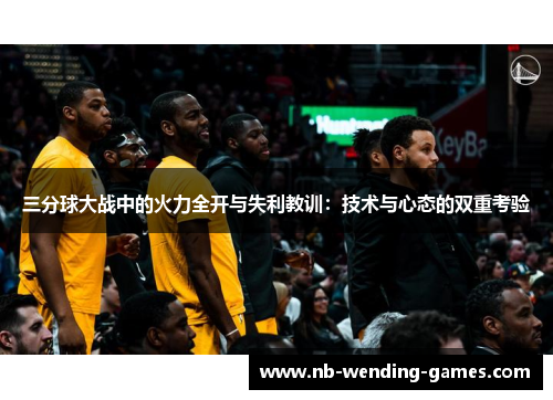 三分球大战中的火力全开与失利教训：技术与心态的双重考验