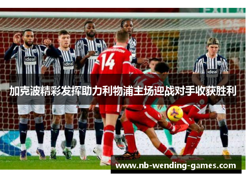 加克波精彩发挥助力利物浦主场迎战对手收获胜利