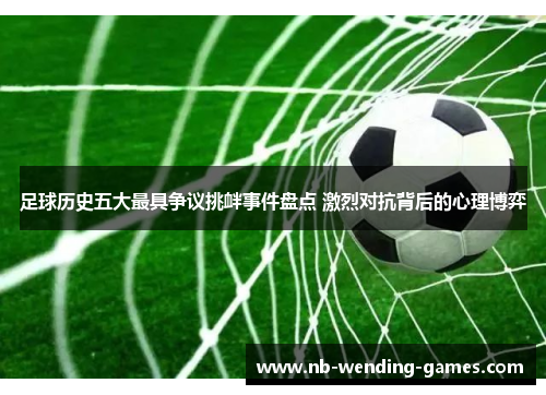 足球历史五大最具争议挑衅事件盘点 激烈对抗背后的心理博弈