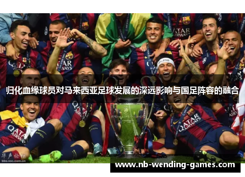 归化血缘球员对马来西亚足球发展的深远影响与国足阵容的融合
