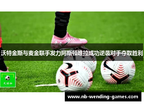 沃特金斯与麦金联手发力阿斯顿维拉成功逆袭对手夺取胜利