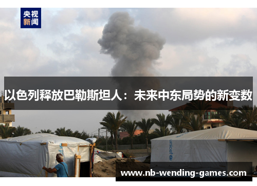 以色列释放巴勒斯坦人：未来中东局势的新变数