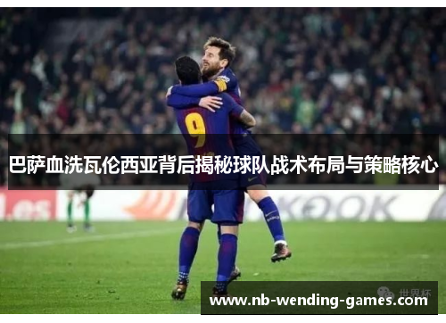 巴萨血洗瓦伦西亚背后揭秘球队战术布局与策略核心