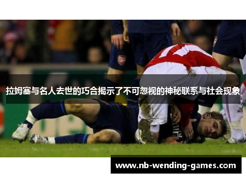 拉姆塞与名人去世的巧合揭示了不可忽视的神秘联系与社会现象