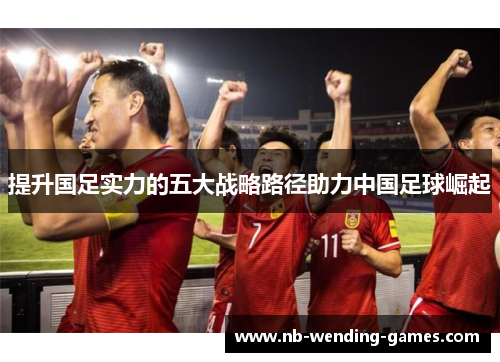 提升国足实力的五大战略路径助力中国足球崛起