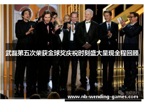 武磊第五次荣获金球奖庆祝时刻盛大呈现全程回顾