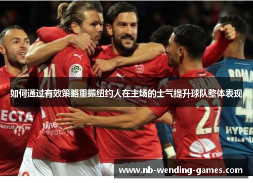 如何通过有效策略重振纽约人在主场的士气提升球队整体表现