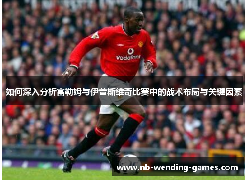 如何深入分析富勒姆与伊普斯维奇比赛中的战术布局与关键因素