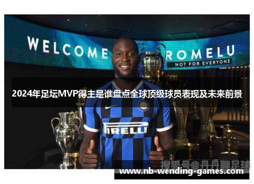 2024年足坛MVP得主是谁盘点全球顶级球员表现及未来前景