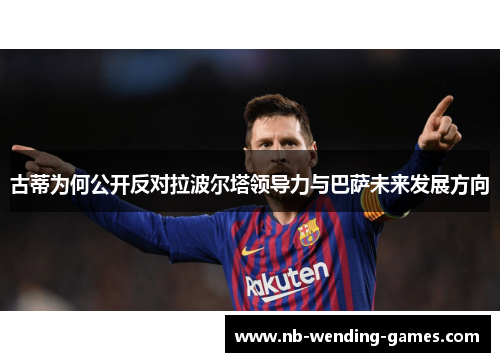 古蒂为何公开反对拉波尔塔领导力与巴萨未来发展方向