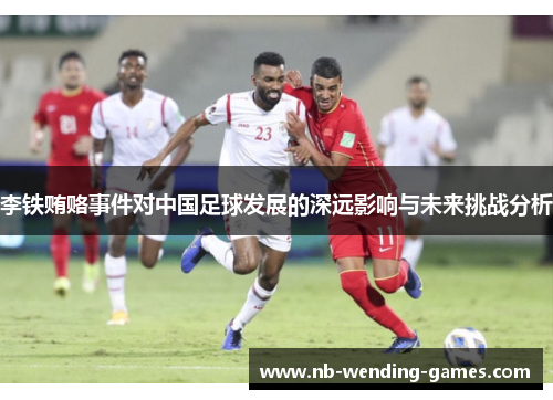 李铁贿赂事件对中国足球发展的深远影响与未来挑战分析