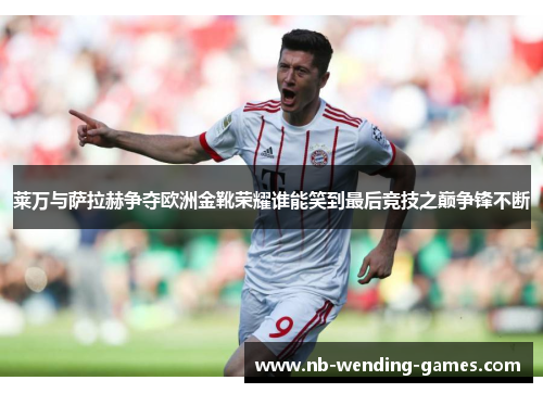 莱万与萨拉赫争夺欧洲金靴荣耀谁能笑到最后竞技之巅争锋不断