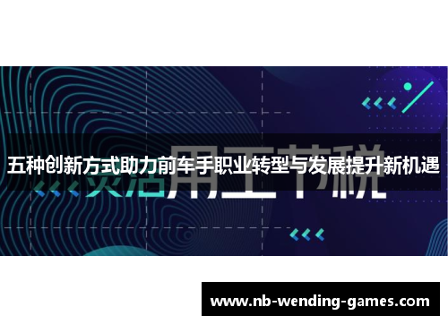 五种创新方式助力前车手职业转型与发展提升新机遇