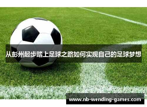 从彭州起步踏上足球之路如何实现自己的足球梦想