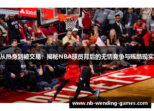 从热身到被交易：揭秘NBA球员背后的无情竞争与残酷现实