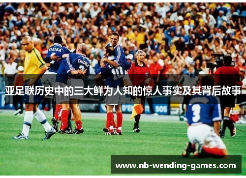 亚足联历史中的三大鲜为人知的惊人事实及其背后故事