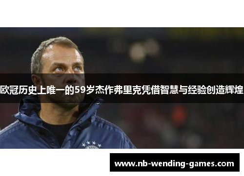 欧冠历史上唯一的59岁杰作弗里克凭借智慧与经验创造辉煌