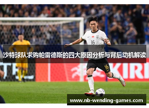 沙特球队求购帕雷德斯的四大原因分析与背后动机解读