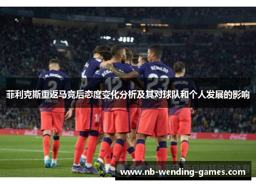 菲利克斯重返马竞后态度变化分析及其对球队和个人发展的影响