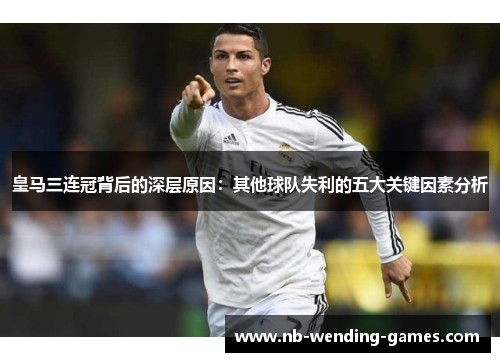 皇马三连冠背后的深层原因：其他球队失利的五大关键因素分析