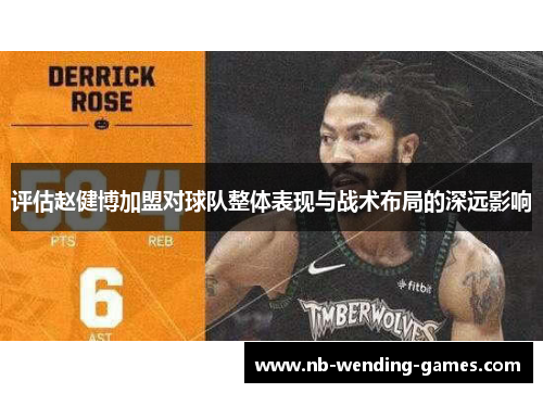 评估赵健博加盟对球队整体表现与战术布局的深远影响