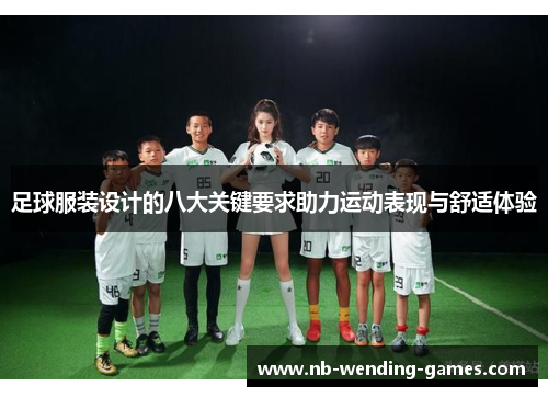 足球服装设计的八大关键要求助力运动表现与舒适体验