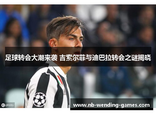 足球转会大潮来袭 吉索尔菲与迪巴拉转会之谜揭晓