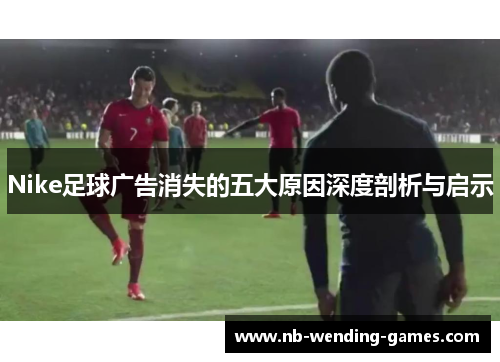 Nike足球广告消失的五大原因深度剖析与启示