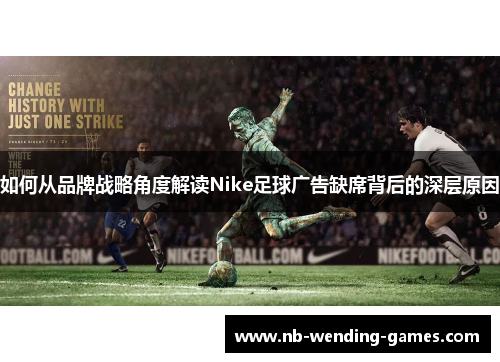 如何从品牌战略角度解读Nike足球广告缺席背后的深层原因