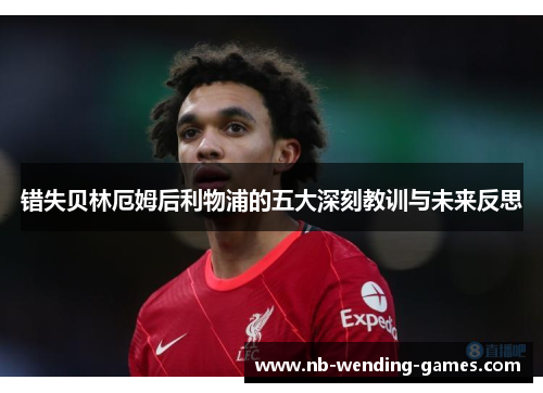 错失贝林厄姆后利物浦的五大深刻教训与未来反思