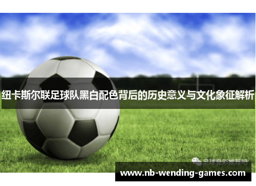 纽卡斯尔联足球队黑白配色背后的历史意义与文化象征解析