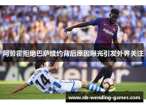 阿劳霍拒绝巴萨续约背后原因曝光引发外界关注