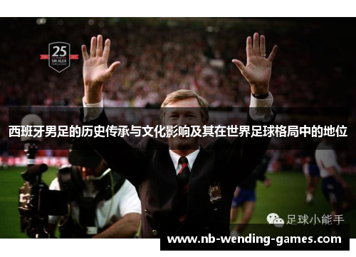 西班牙男足的历史传承与文化影响及其在世界足球格局中的地位