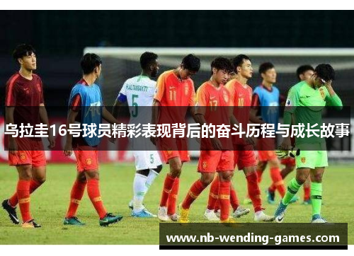 乌拉圭16号球员精彩表现背后的奋斗历程与成长故事