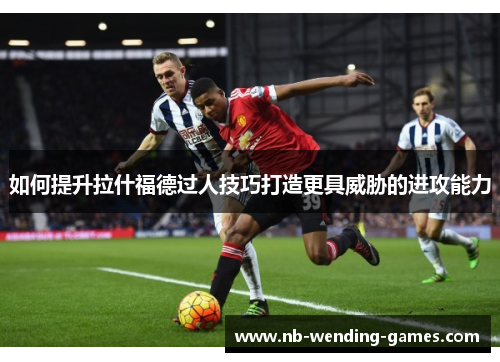 如何提升拉什福德过人技巧打造更具威胁的进攻能力