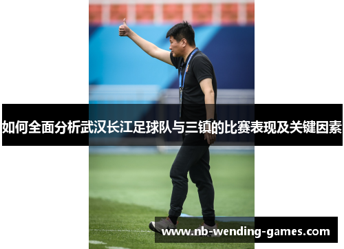 如何全面分析武汉长江足球队与三镇的比赛表现及关键因素 如何全面分析武汉长江足球队与三镇的比赛表现及关键因素