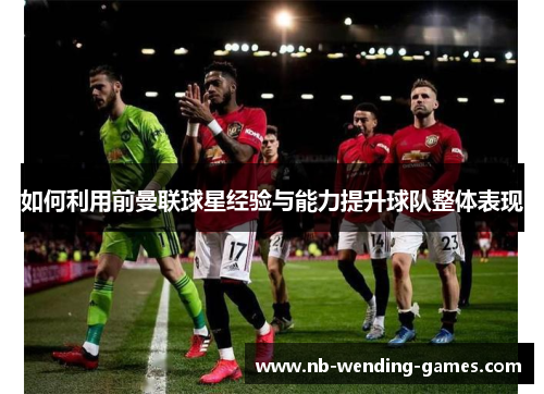 如何利用前曼联球星经验与能力提升球队整体表现