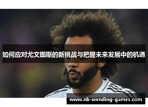 如何应对尤文图斯的新挑战与把握未来发展中的机遇