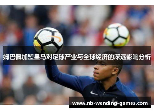 姆巴佩加盟皇马对足球产业与全球经济的深远影响分析