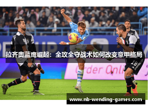 拉齐奥蓝鹰崛起：全攻全守战术如何改变意甲格局