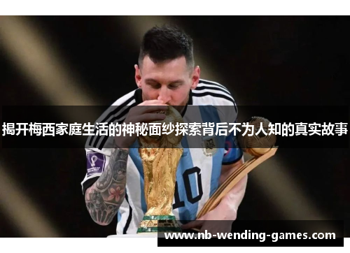 揭开梅西家庭生活的神秘面纱探索背后不为人知的真实故事 揭开梅西家庭生活的神秘面纱探索背后不为人知的真实故事