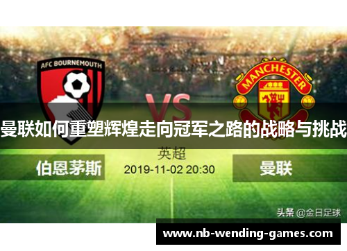 曼联如何重塑辉煌走向冠军之路的战略与挑战 曼联如何重塑辉煌走向冠军之路的战略与挑战