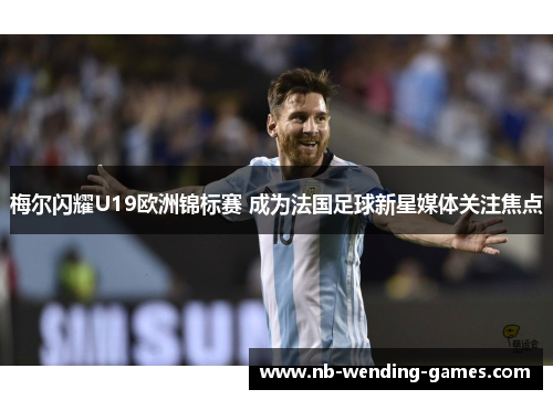 梅尔闪耀U19欧洲锦标赛 成为法国足球新星媒体关注焦点
