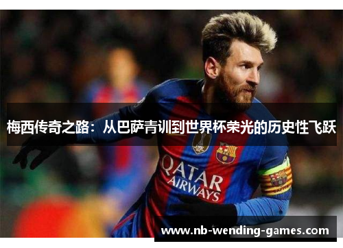 梅西传奇之路：从巴萨青训到世界杯荣光的历史性飞跃